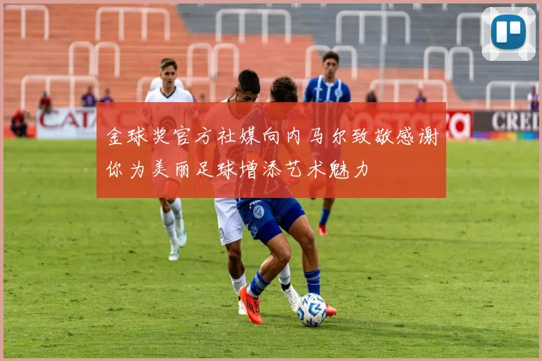 金球奖官方社媒向内马尔致敬感谢你为美丽足球增添艺术魅力