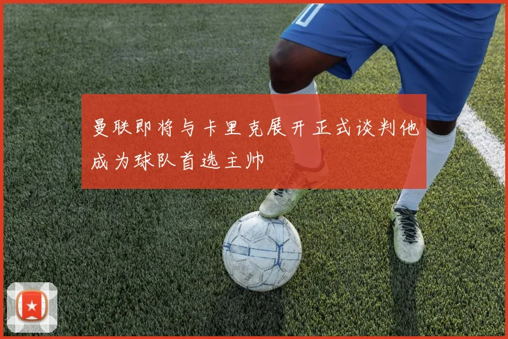 曼联即将与卡里克展开正式谈判他成为球队首选主帅