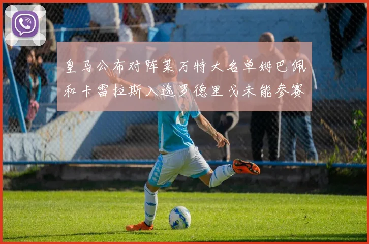 皇马公布对阵莱万特大名单姆巴佩和卡雷拉斯入选罗德里戈未能参赛