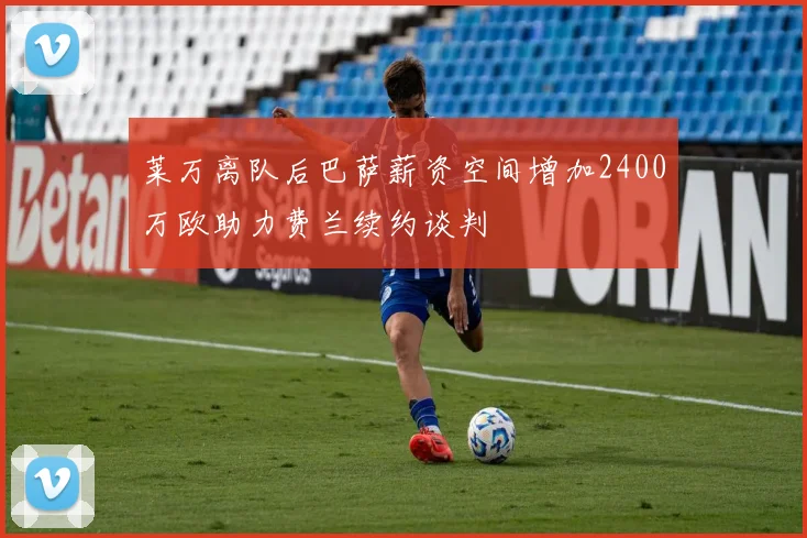 莱万离队后巴萨薪资空间增加2400万欧助力费兰续约谈判