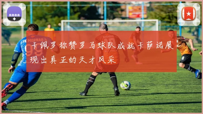 卡佩罗称赞罗马球队成就卡萨诺展现出真正的天才风采