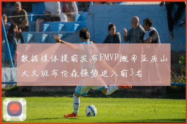 数据媒体提前发布FMVP概率亚历山大文班布伦森强势进入前3名