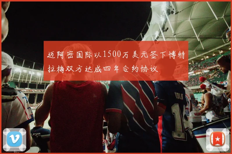迈阿密国际以1500万美元签下博特拉梅双方达成四年合约协议