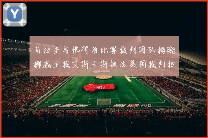 乌拉圭与佛得角比赛裁判团队揭晓挪威主裁艾斯卡斯执法美国裁判担任助理