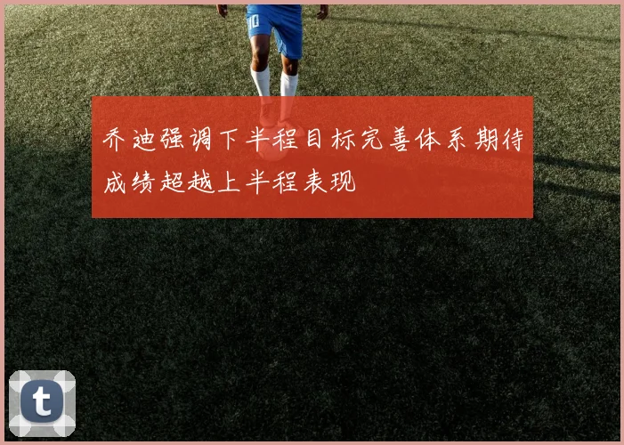 乔迪强调下半程目标完善体系期待成绩超越上半程表现