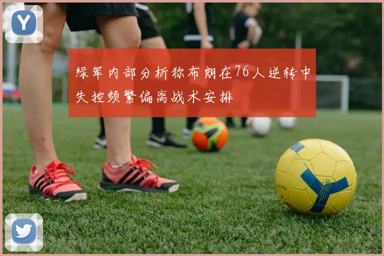 绿军内部分析称布朗在76人逆转中失控频繁偏离战术安排