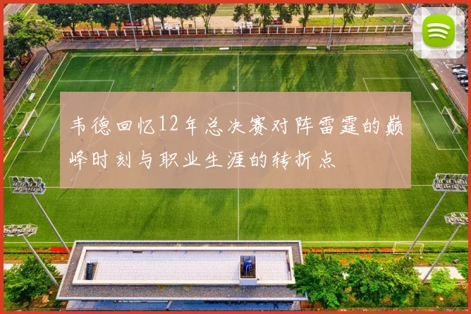 韦德回忆12年总决赛对阵雷霆的巅峰时刻与职业生涯的转折点