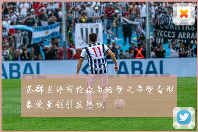 苏群点评布伦森与哈登之争登哥形象受重创引发热议