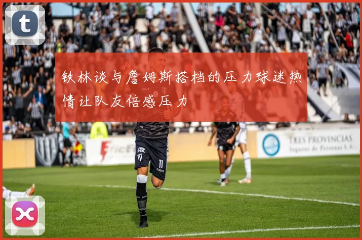 铁林谈与詹姆斯搭档的压力球迷热情让队友倍感压力