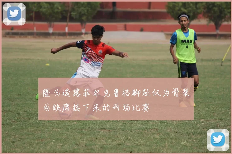 隆戈透露菲尔克鲁格脚趾仅为骨裂或缺席接下来的两场比赛