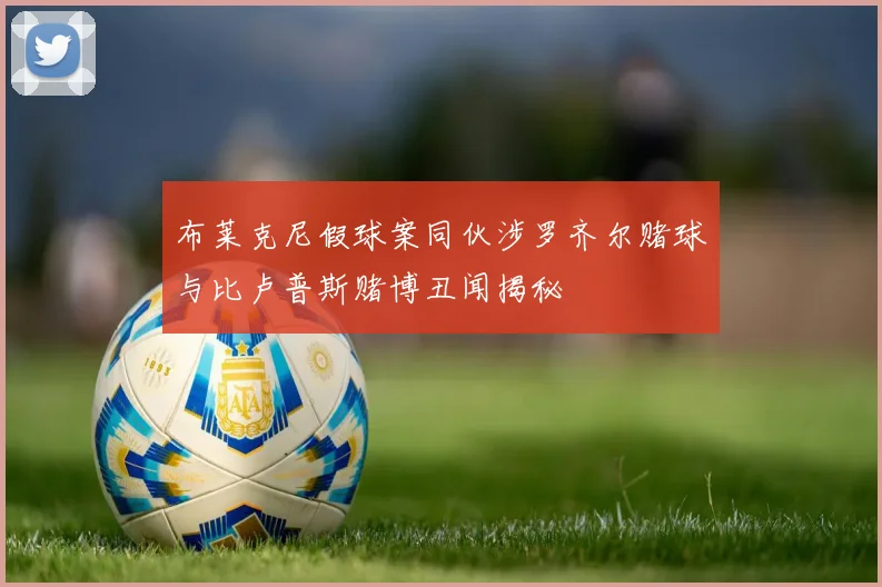 布莱克尼假球案同伙涉罗齐尔赌球与比卢普斯赌博丑闻揭秘