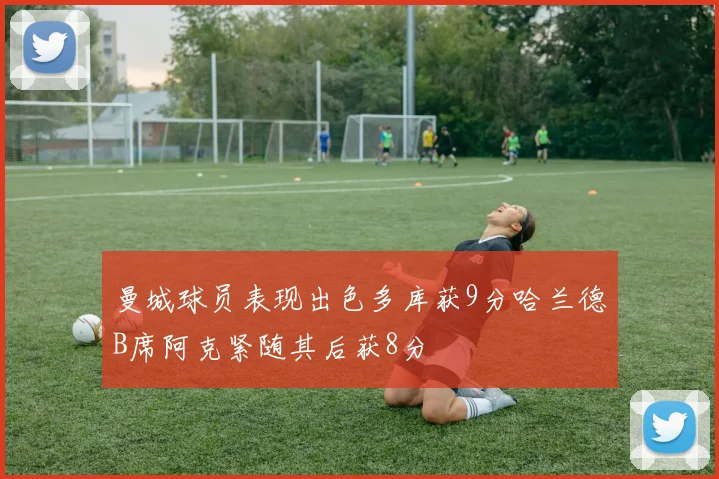 曼城球员表现出色多库获9分哈兰德B席阿克紧随其后获8分
