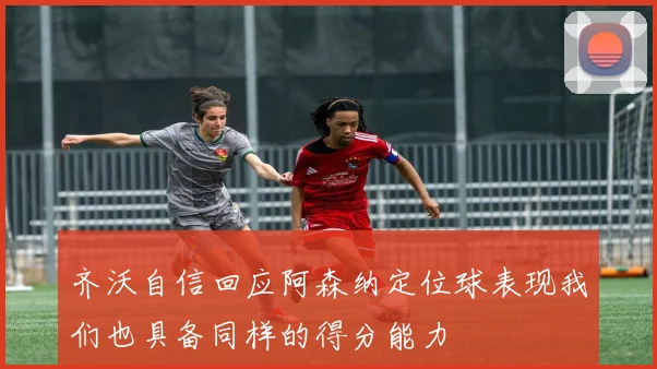 齐沃自信回应阿森纳定位球表现我们也具备同样的得分能力