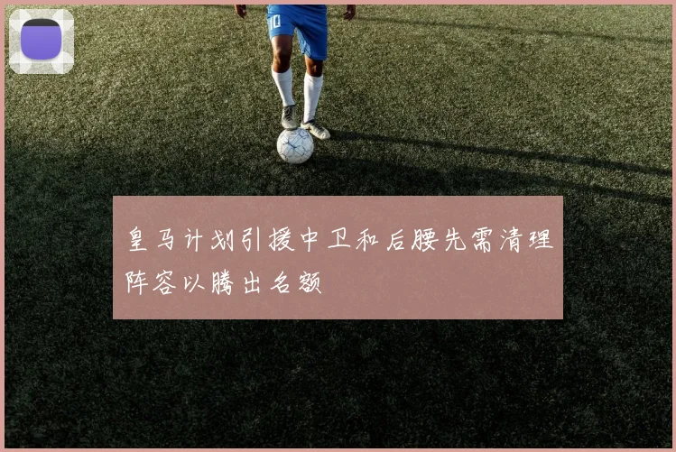 皇马计划引援中卫和后腰先需清理阵容以腾出名额