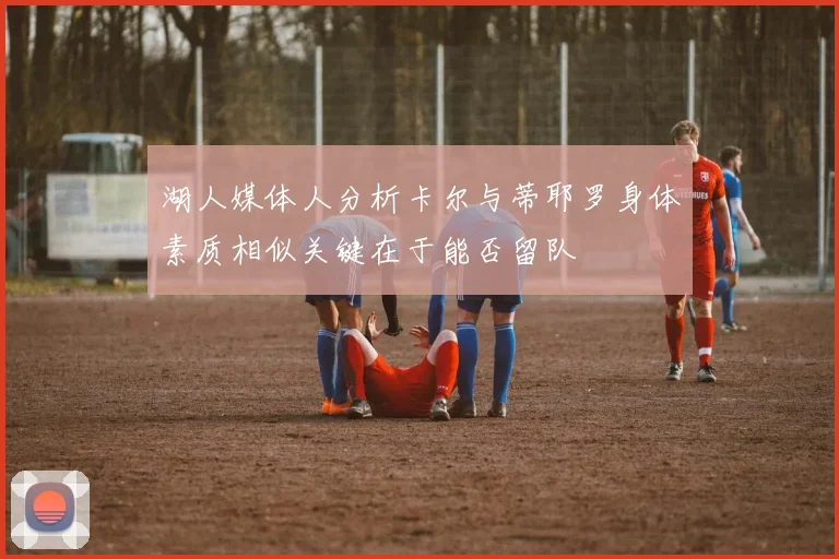 湖人媒体人分析卡尔与蒂耶罗身体素质相似关键在于能否留队