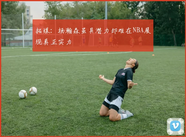 拓媒：杨瀚森虽具潜力却难在NBA展现真正实力