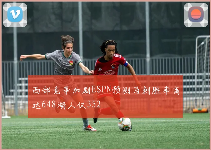 西部竞争加剧ESPN预测马刺胜率高达648湖人仅352