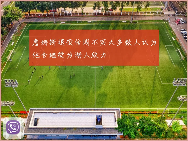 詹姆斯退役传闻不实大多数人认为他会继续为湖人效力