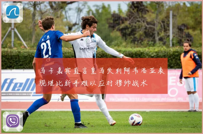 马卡嘉宾直言皇马失利阿韦洛亚表现堪比新手难以应对穆帅战术