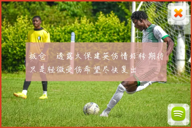 板仓滉透露久保建英伤情好转期待只是轻微受伤希望尽快复出