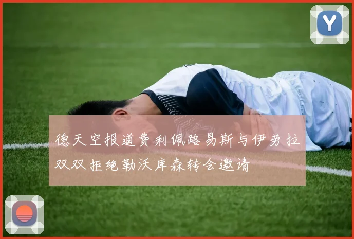 德天空报道费利佩路易斯与伊劳拉双双拒绝勒沃库森转会邀请