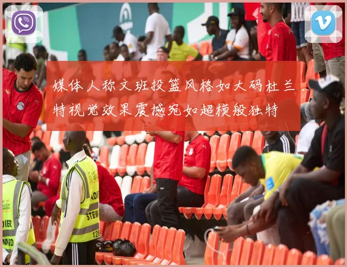 媒体人称文班投篮风格如大码杜兰特视觉效果震撼宛如超模般独特