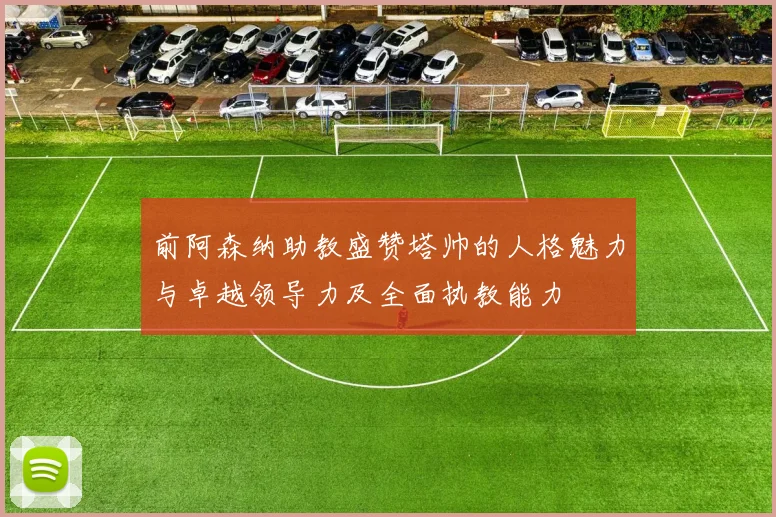 前阿森纳助教盛赞塔帅的人格魅力与卓越领导力及全面执教能力