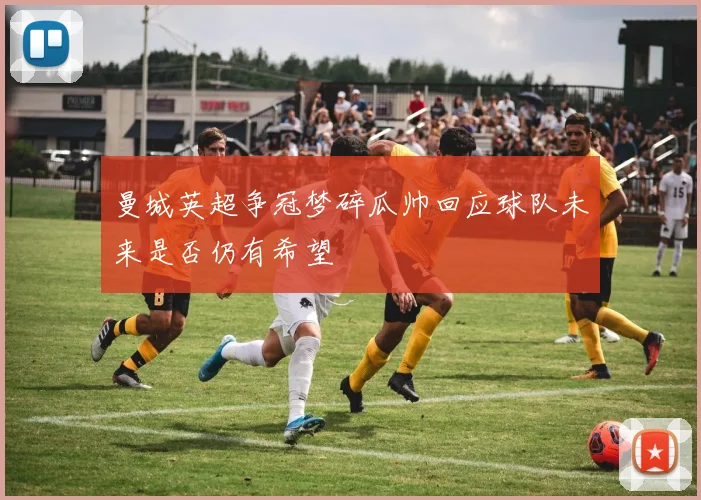 曼城英超争冠梦碎瓜帅回应球队未来是否仍有希望