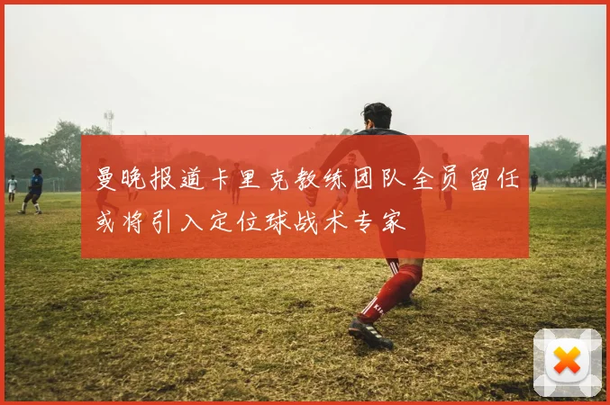 曼晚报道卡里克教练团队全员留任或将引入定位球战术专家