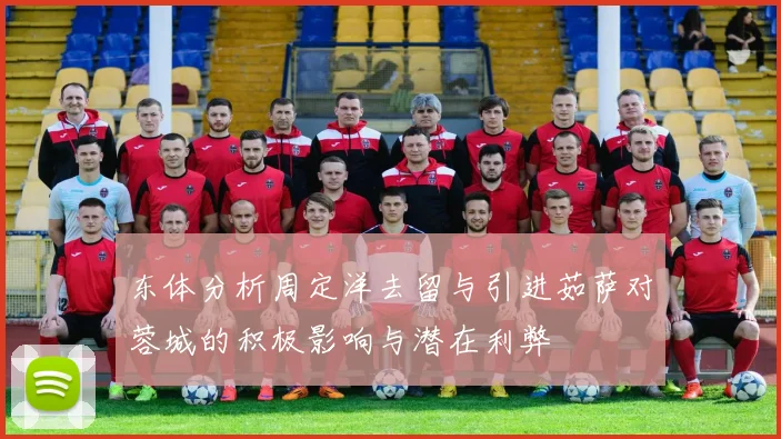 东体分析周定洋去留与引进茹萨对蓉城的积极影响与潜在利弊
