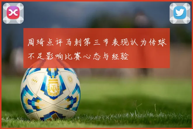 周琦点评马刺第三节表现认为传球不足影响比赛心态与经验