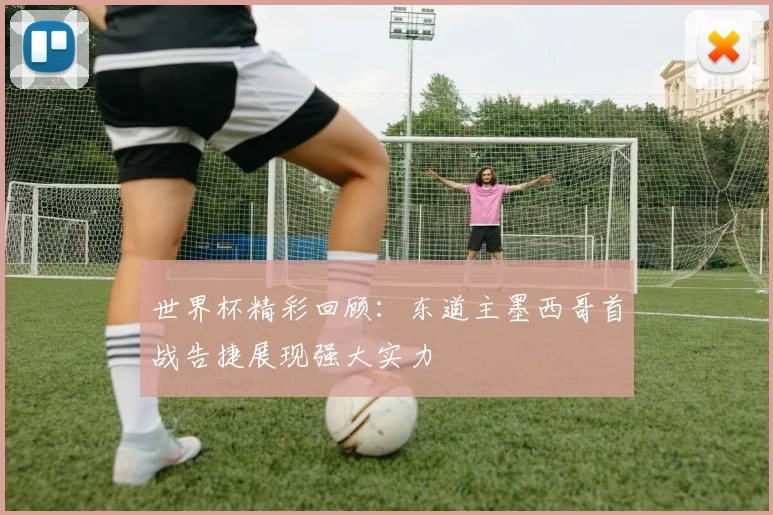 世界杯精彩回顾：东道主墨西哥首战告捷展现强大实力