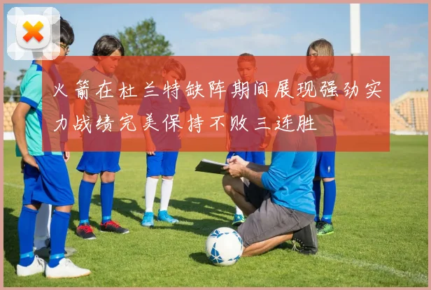 火箭在杜兰特缺阵期间展现强劲实力战绩完美保持不败三连胜