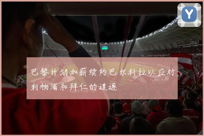 巴黎计划加薪续约巴尔科拉以应对利物浦和拜仁的追逐