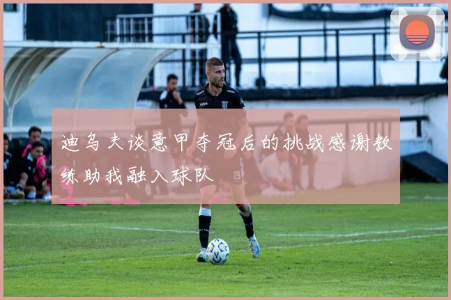 迪乌夫谈意甲夺冠后的挑战感谢教练助我融入球队