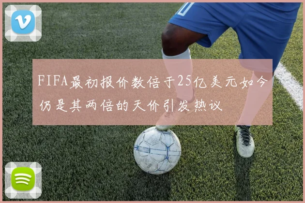 FIFA最初报价数倍于25亿美元如今仍是其两倍的天价引发热议